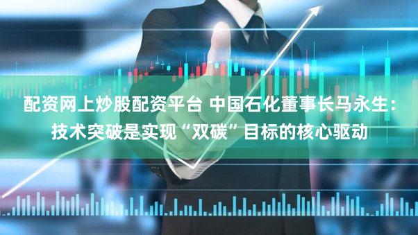 配资网上炒股配资平台 中国石化董事长马永生：技术突破是实现“双碳”目标的核心驱动