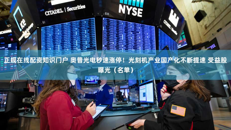正规在线配资知识门户 奥普光电秒速涨停！光刻机产业国产化不断提速 受益股曝光（名单）