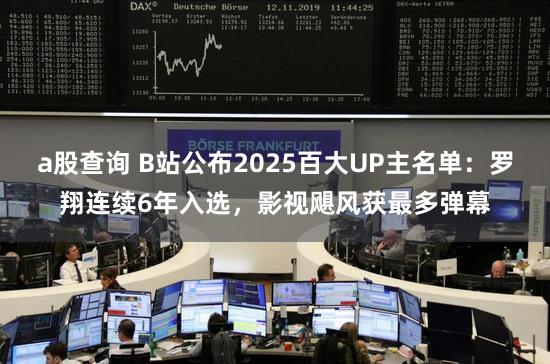a股查询 B站公布2025百大UP主名单：罗翔连续6年入选，影视飓风获最多弹幕