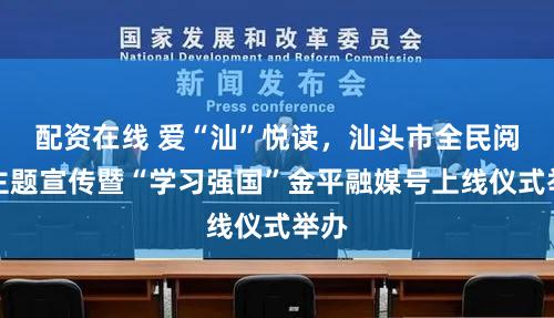 配资在线 爱“汕”悦读，汕头市全民阅读主题宣传暨“学习强国”金平融媒号上线仪式举办