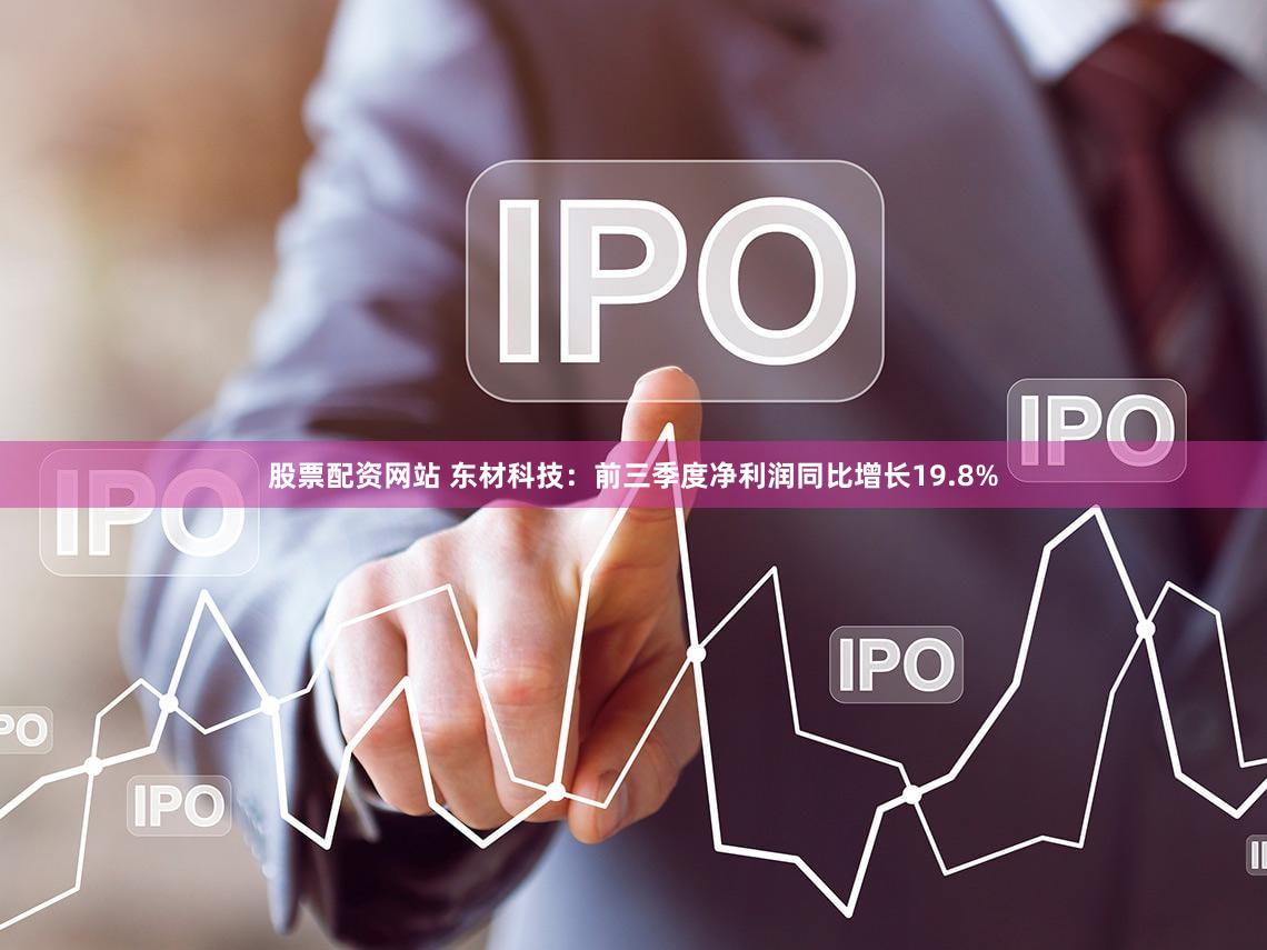 股票配资网站 东材科技：前三季度净利润同比增长19.8%