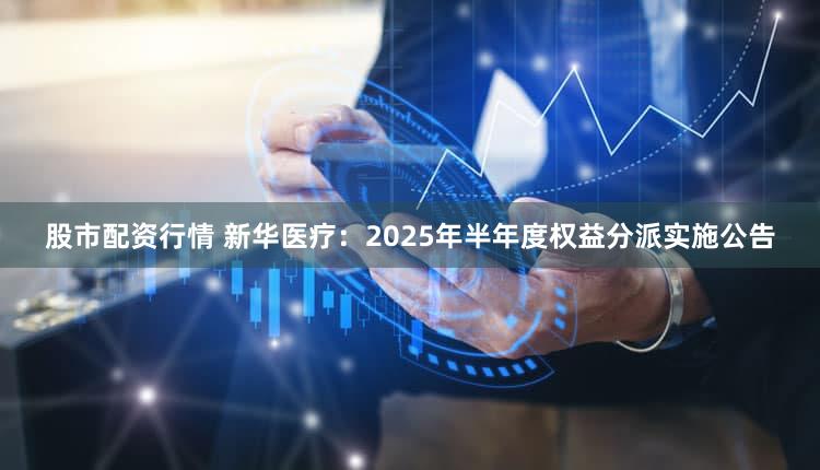 股市配资行情 新华医疗：2025年半年度权益分派实施公告