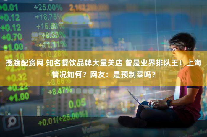摆渡配资网 知名餐饮品牌大量关店 曾是业界排队王！上海情况如何？网友：是预制菜吗？