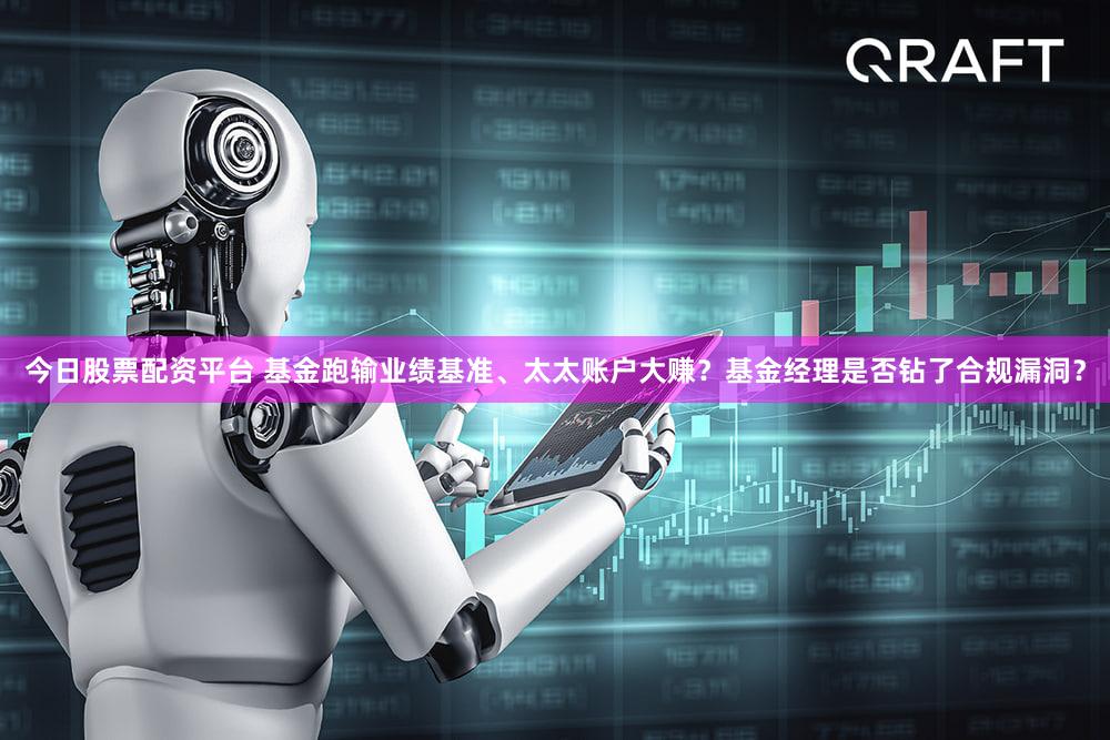 今日股票配资平台 基金跑输业绩基准、太太账户大赚？基金经理是否钻了合规漏洞？