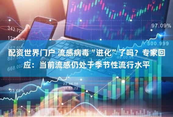 配资世界门户 流感病毒“进化”了吗？专家回应：当前流感仍处于季节性流行水平