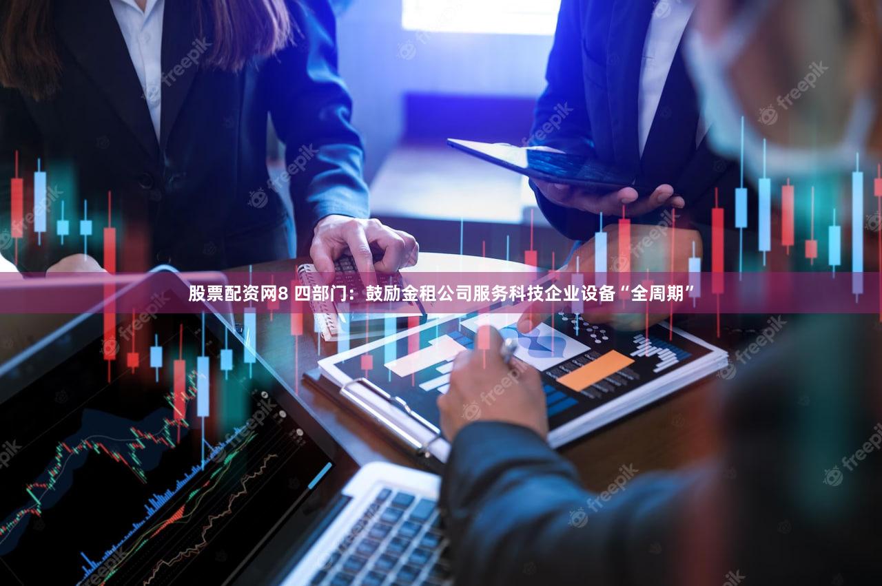 股票配资网8 四部门：鼓励金租公司服务科技企业设备“全周期”