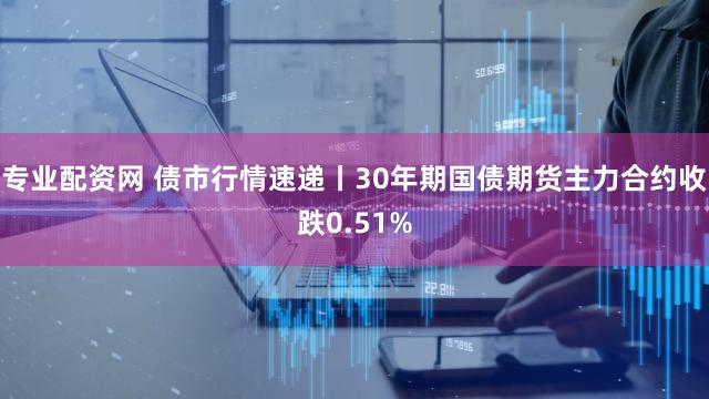 专业配资网 债市行情速递丨30年期国债期货主力合约收跌0.51%