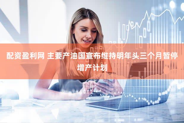 配资盈利网 主要产油国宣布维持明年头三个月暂停增产计划
