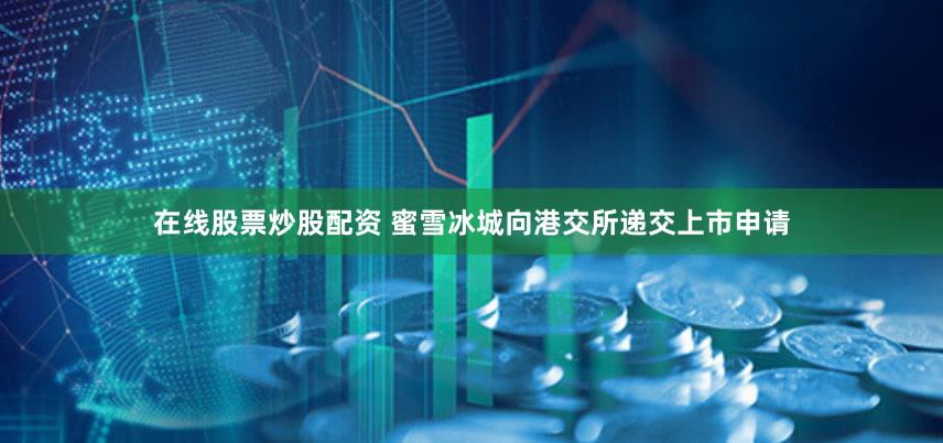 在线股票炒股配资 蜜雪冰城向港交所递交上市申请