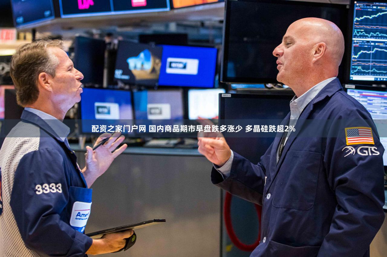 配资之家门户网 国内商品期市早盘跌多涨少 多晶硅跌超2%