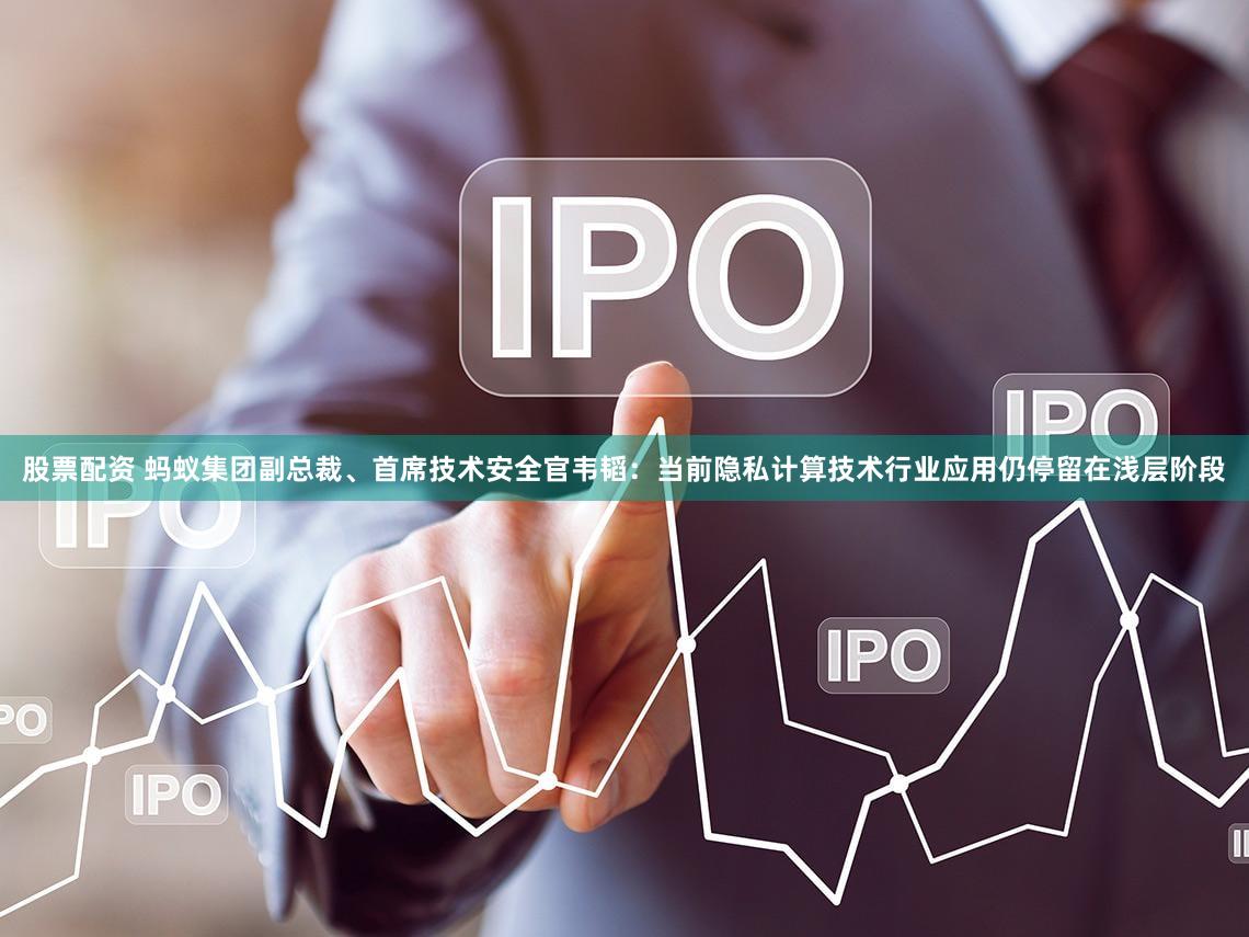 股票配资 蚂蚁集团副总裁、首席技术安全官韦韬：当前隐私计算技术行业应用仍停留在浅层阶段