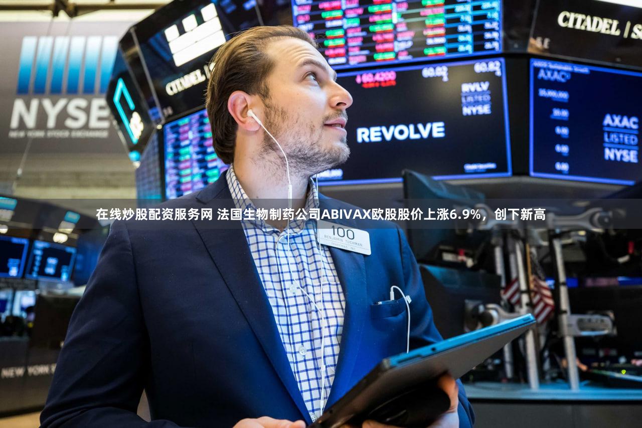 在线炒股配资服务网 法国生物制药公司ABIVAX欧股股价上涨6.9%，创下新高