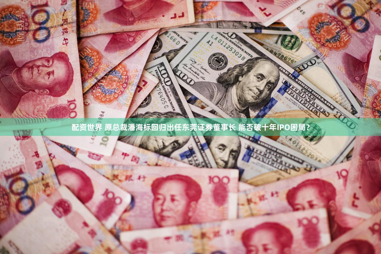 配资世界 原总裁潘海标回归出任东莞证券董事长 能否破十年IPO困局？