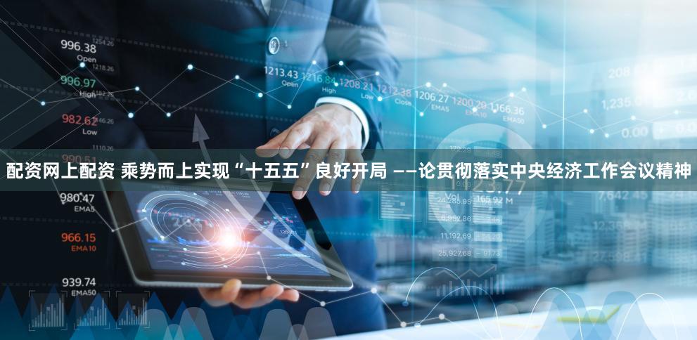 配资网上配资 乘势而上实现“十五五”良好开局 ——论贯彻落实中央经济工作会议精神