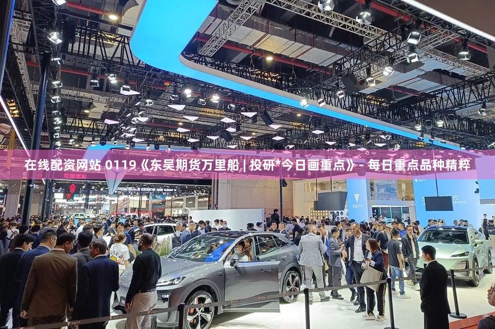 在线配资网站 0119《东吴期货万里船 | 投研*今日画重点》- 每日重点品种精粹