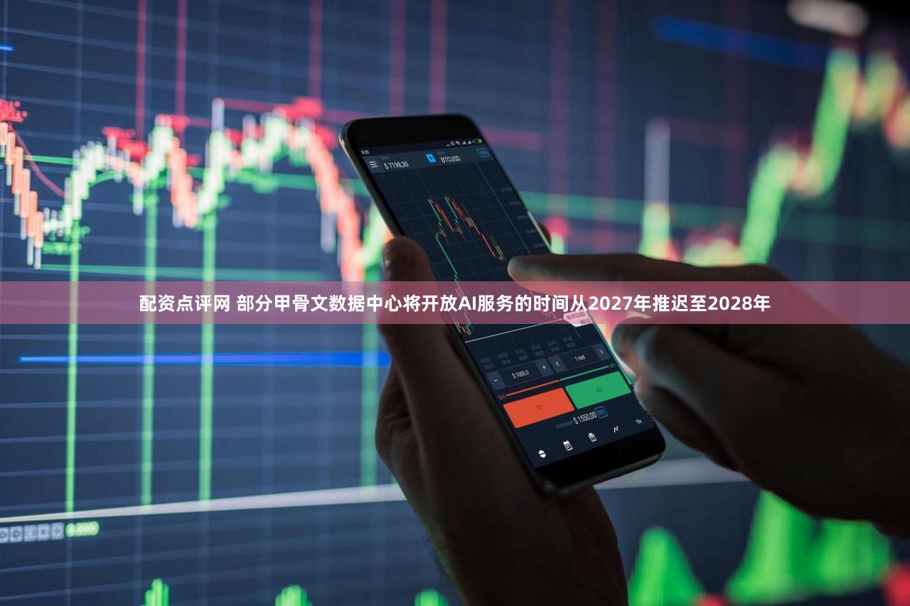配资点评网 部分甲骨文数据中心将开放AI服务的时间从2027年推迟至2028年