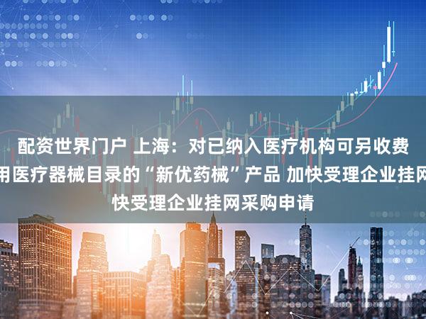 配资世界门户 上海:对已纳入医疗机构可另收费一次性使用医疗器械目录的“新优药械”产品 加快受理企业挂网采购申请
