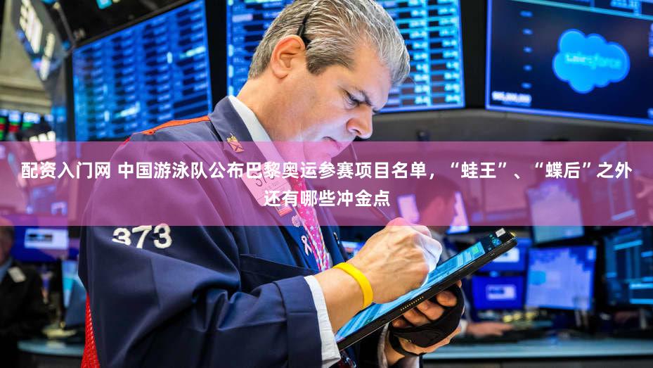 配资入门网 中国游泳队公布巴黎奥运参赛项目名单,“蛙王”、“蝶后”之外还有哪些冲金点