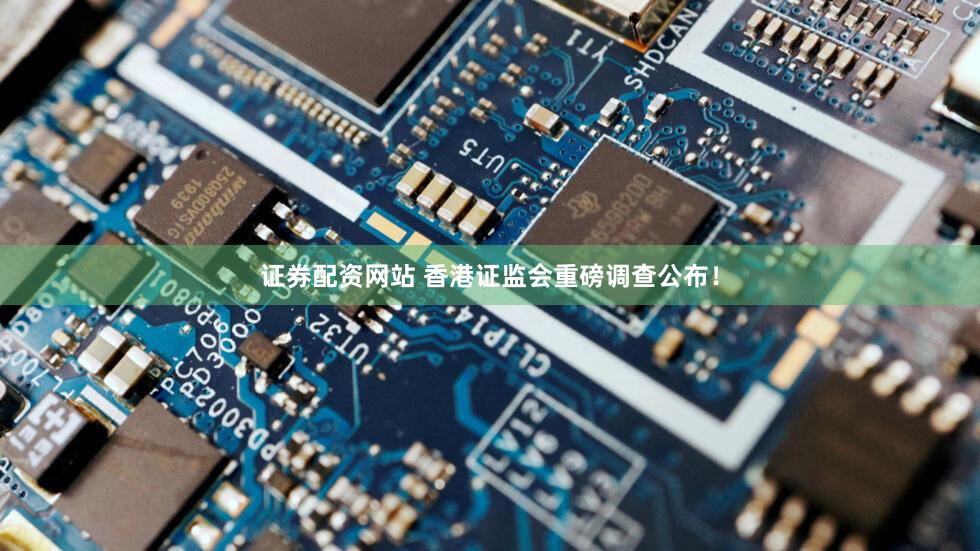 证券配资网站 香港证监会重磅调查公布！