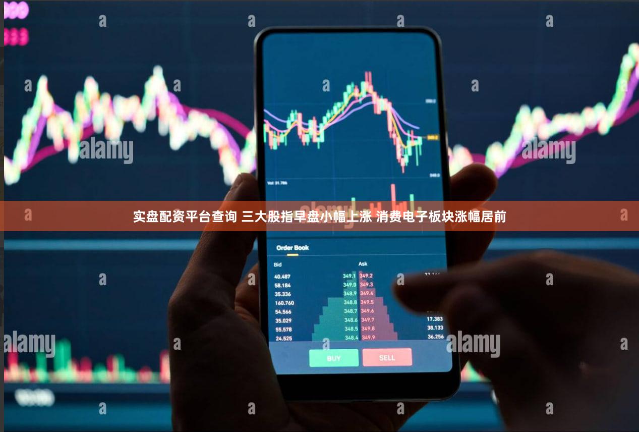 实盘配资平台查询 三大股指早盘小幅上涨 消费电子板块涨幅居前