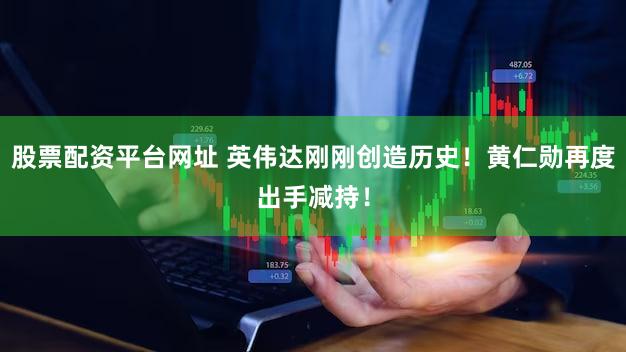 股票配资平台网址 英伟达刚刚创造历史！黄仁勋再度出手减持！