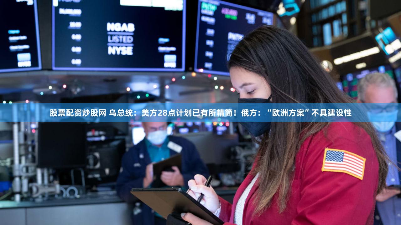 股票配资炒股网 乌总统：美方28点计划已有所精简！俄方：“欧洲方案”不具建设性