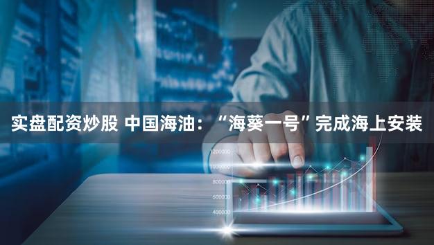 实盘配资炒股 中国海油：“海葵一号”完成海上安装