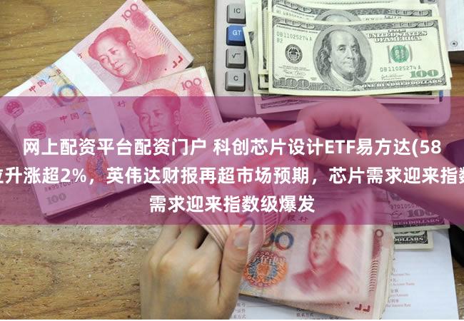 网上配资平台配资门户 科创芯片设计ETF易方达(589030)拉升涨超2%，英伟达财报再超市场预期，芯片需求迎来指数级爆发