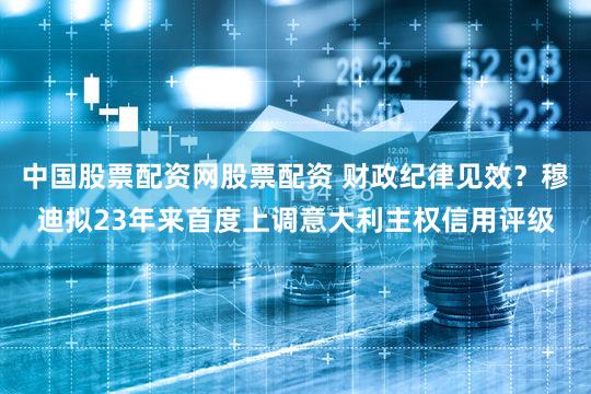 中国股票配资网股票配资 财政纪律见效？穆迪拟23年来首度上调意大利主权信用评级