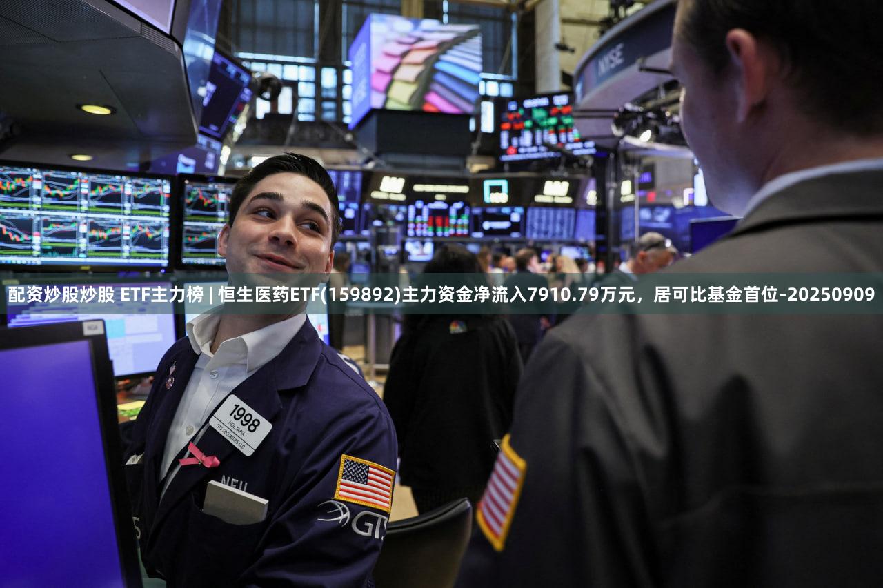 配资炒股炒股 ETF主力榜 | 恒生医药ETF(159892)主力资金净流入7910.79万元,居可比基金首位-20250909