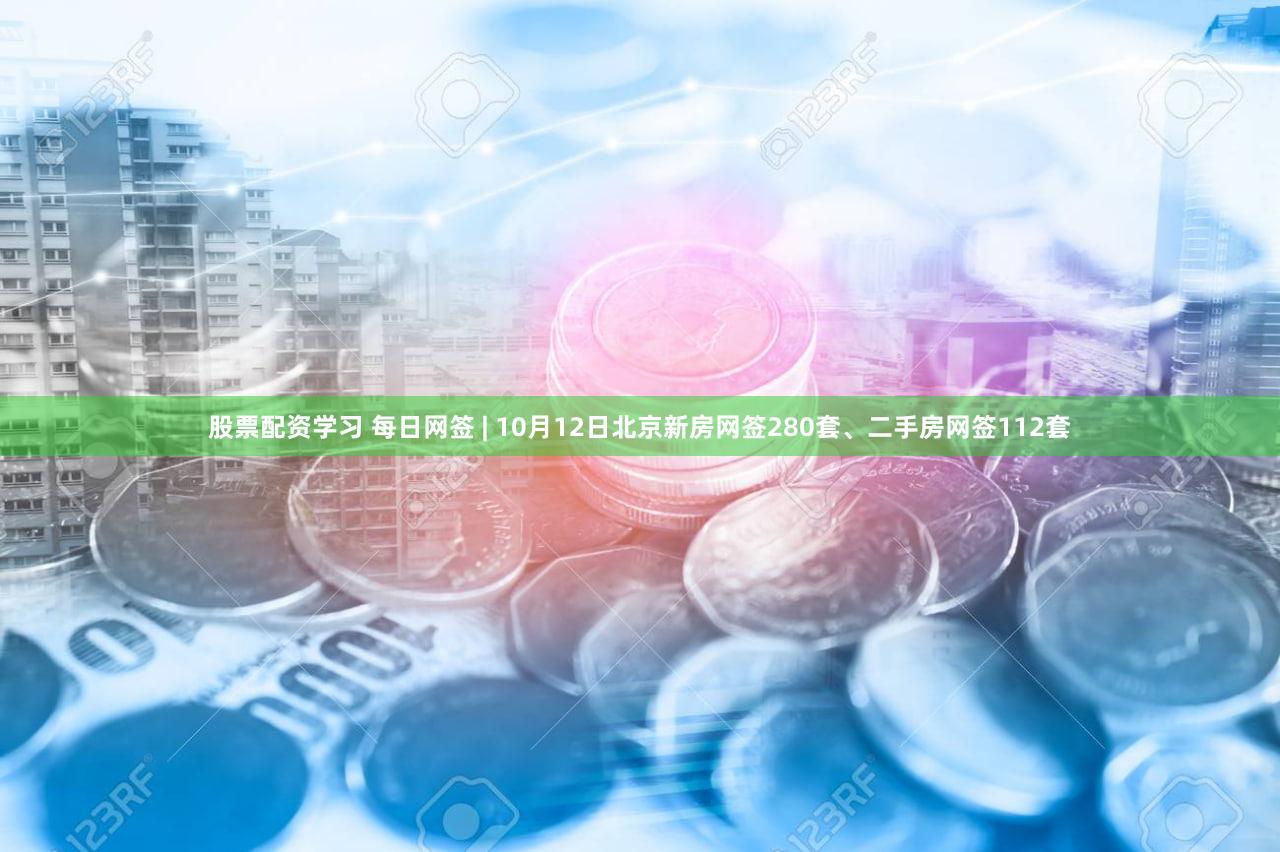 股票配资学习 每日网签 | 10月12日北京新房网签280套、二手房网签112套
