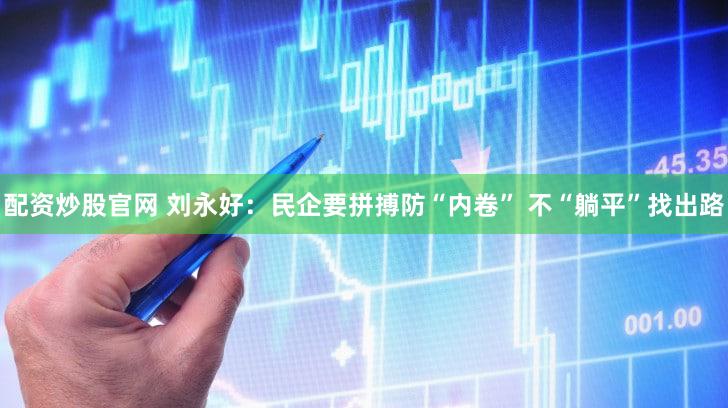 配资炒股官网 刘永好：民企要拼搏防“内卷” 不“躺平”找出路