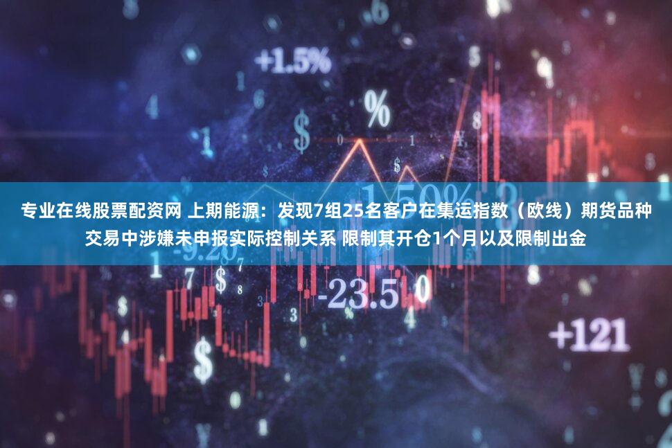 专业在线股票配资网 上期能源：发现7组25名客户在集运指数（欧线）期货品种交易中涉嫌未申报实际控制关系 限制其开仓1个月以及限制出金
