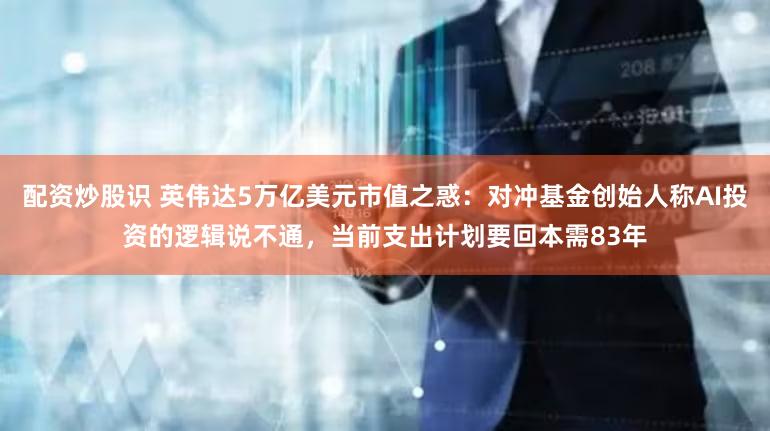 配资炒股识 英伟达5万亿美元市值之惑:对冲基金创始人称AI投资的逻辑说不通,当前支出计划要回本需83年