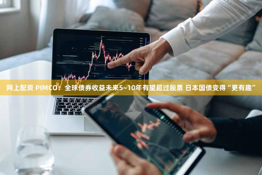 网上配资 PIMCO：全球债券收益未来5~10年有望超过股票 日本国债变得“更有趣”