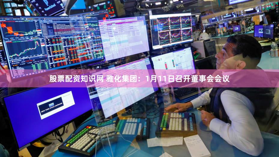 股票配资知识网 雅化集团：1月11日召开董事会会议