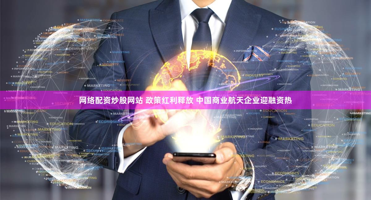 网络配资炒股网站 政策红利释放 中国商业航天企业迎融资热