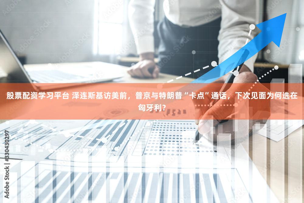 股票配资学习平台 泽连斯基访美前,普京与特朗普“卡点”通话,下次见面为何选在匈牙利?