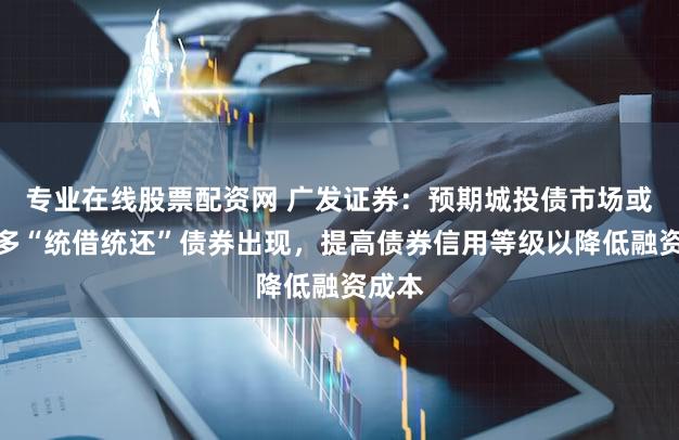 专业在线股票配资网 广发证券:预期城投债市场或有更多“统借统还”债券出现,提高债券信用等级以降低融资成本