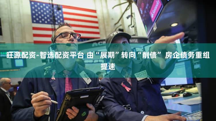 旺源配资-智选配资平台 由“展期”转向“削债” 房企债务重组提速