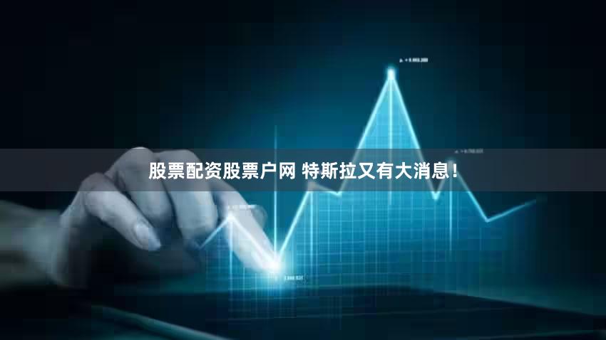 股票配资股票户网 特斯拉又有大消息！