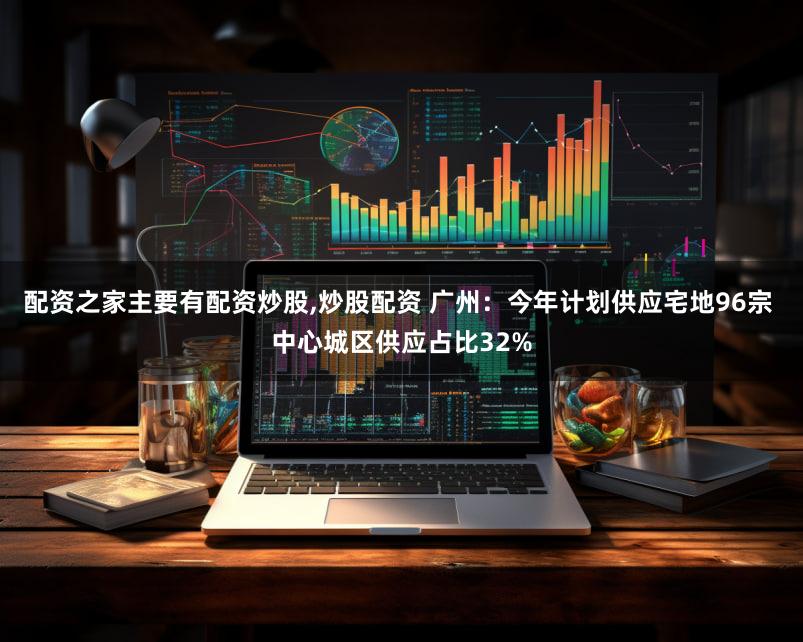 配资之家主要有配资炒股,炒股配资 广州：今年计划供应宅地96宗 中心城区供应占比32%