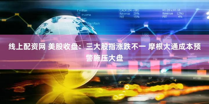 线上配资网 美股收盘：三大股指涨跌不一 摩根大通成本预警施压大盘