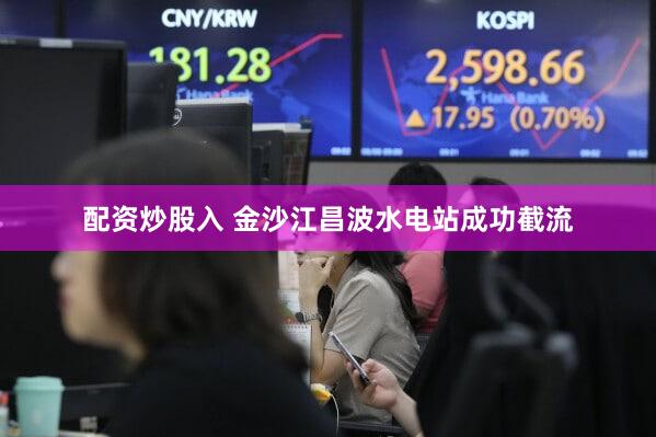 配资炒股入 金沙江昌波水电站成功截流