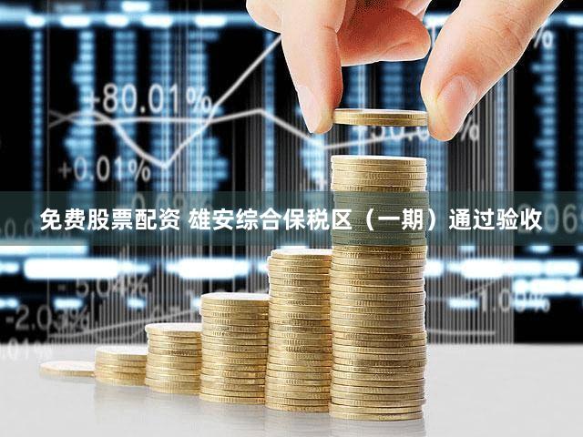 免费股票配资 雄安综合保税区（一期）通过验收