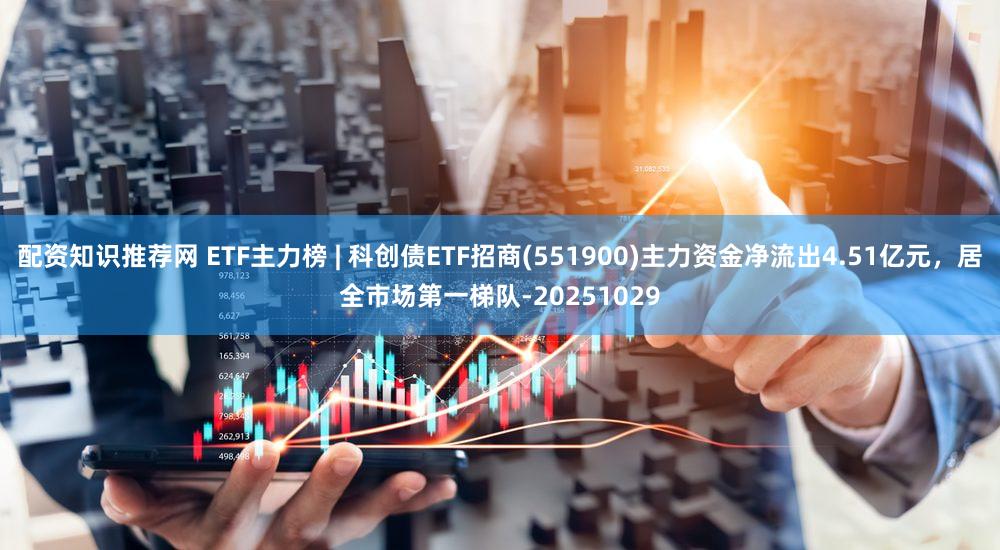 配资知识推荐网 ETF主力榜 | 科创债ETF招商(551900)主力资金净流出4.51亿元，居全市场第一梯队-20251029