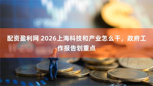 配资盈利网 2026上海科技和产业怎么干,政府工作报告划重点