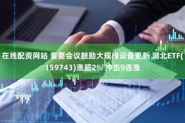 在线配资网站 重要会议鼓励大规模设备更新 湖北ETF(159743)涨超2% 冲击9连涨