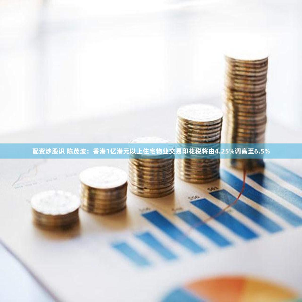 配资炒股识 陈茂波：香港1亿港元以上住宅物业交易印花税将由4.25%调高至6.5%