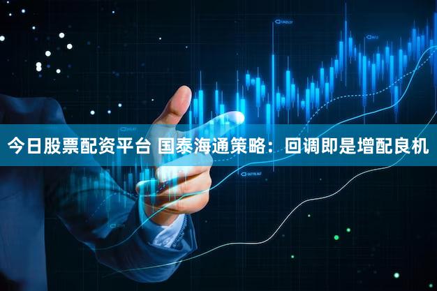 今日股票配资平台 国泰海通策略:回调即是增配良机